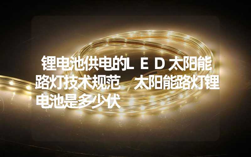 锂电池供电的LED太阳能路灯技术规范 太阳能路灯锂电池是多少伏